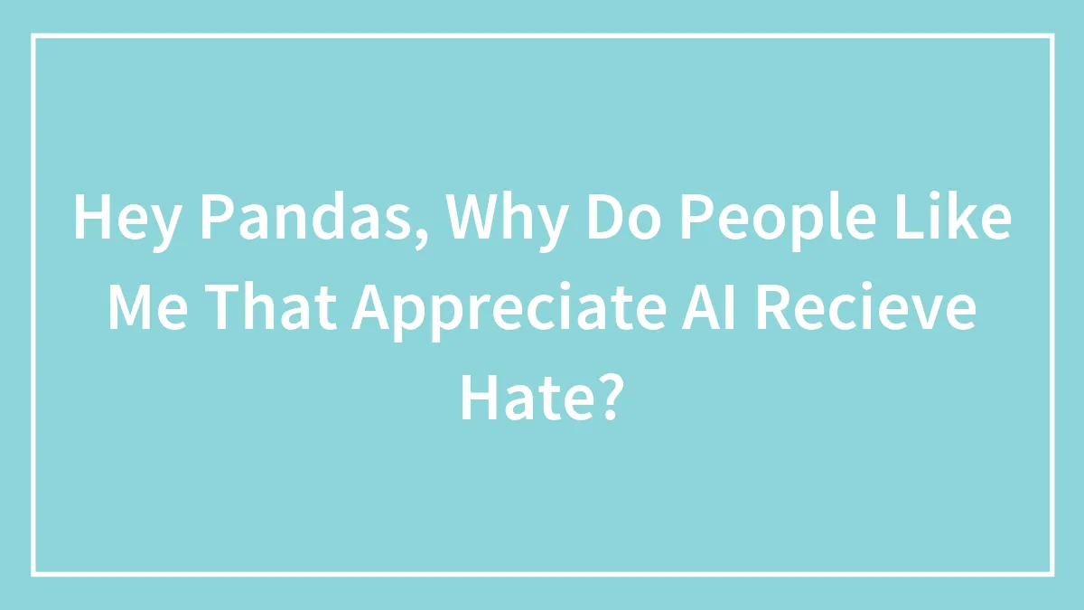 Hey Pandas, Why Do People Like Me That Appreciate AI Recieve Hate?