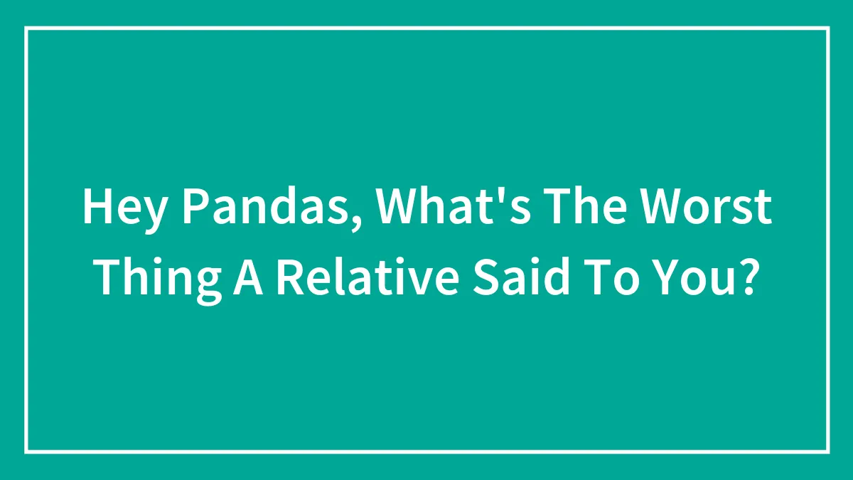 Hey Pandas, What's The Worst Thing A Relative Said To You?