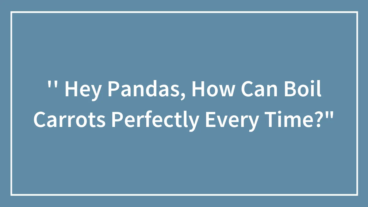 '' Hey Pandas, How Can Boil Carrots Perfectly Every Time?"