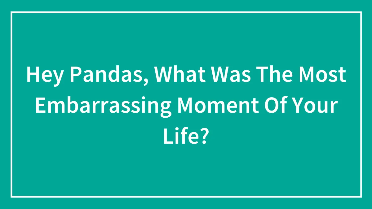 Hey Pandas, What Was The Most Embarrassing Moment Of Your Life? (Closed)