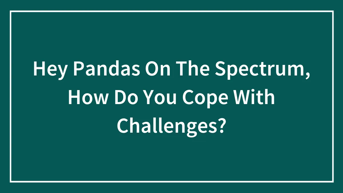 Hey Pandas On The Spectrum, How Do You Cope With Challenges? (Closed)