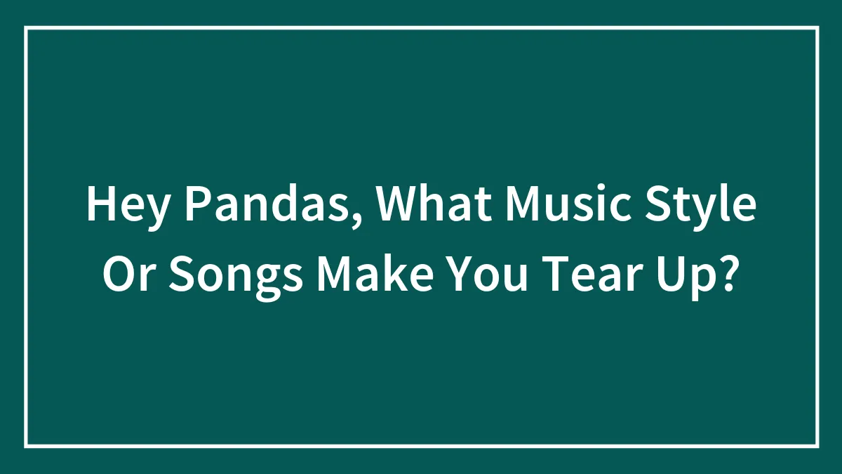 Hey Pandas, What Music Style Or Songs Make You Tear Up? (Closed)