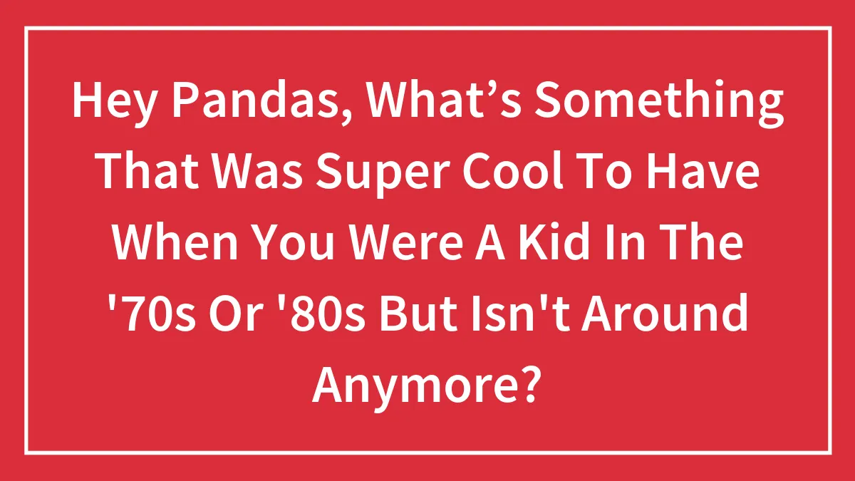 Hey Pandas, What’s Something That Was Super Cool To Have When You Were A Kid In The '70s Or '80s But Isn't Around Anymore? (Closed)