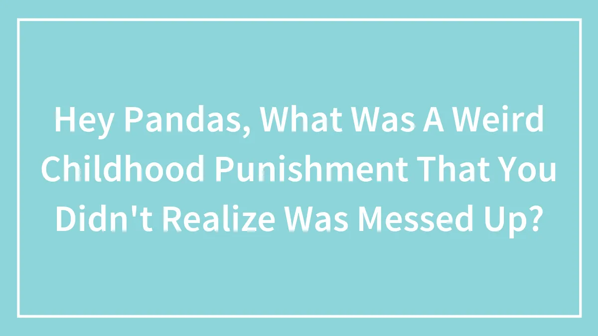 Hey Pandas, What Was A Weird Childhood Punishment That You Didn't Realize Was Messed Up? (Closed)