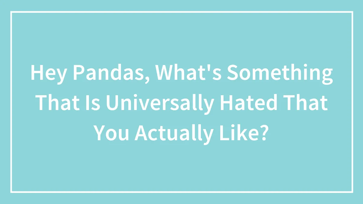 Hey Pandas, What's Something That Is Universally Hated That You Actually Like? (Closed)