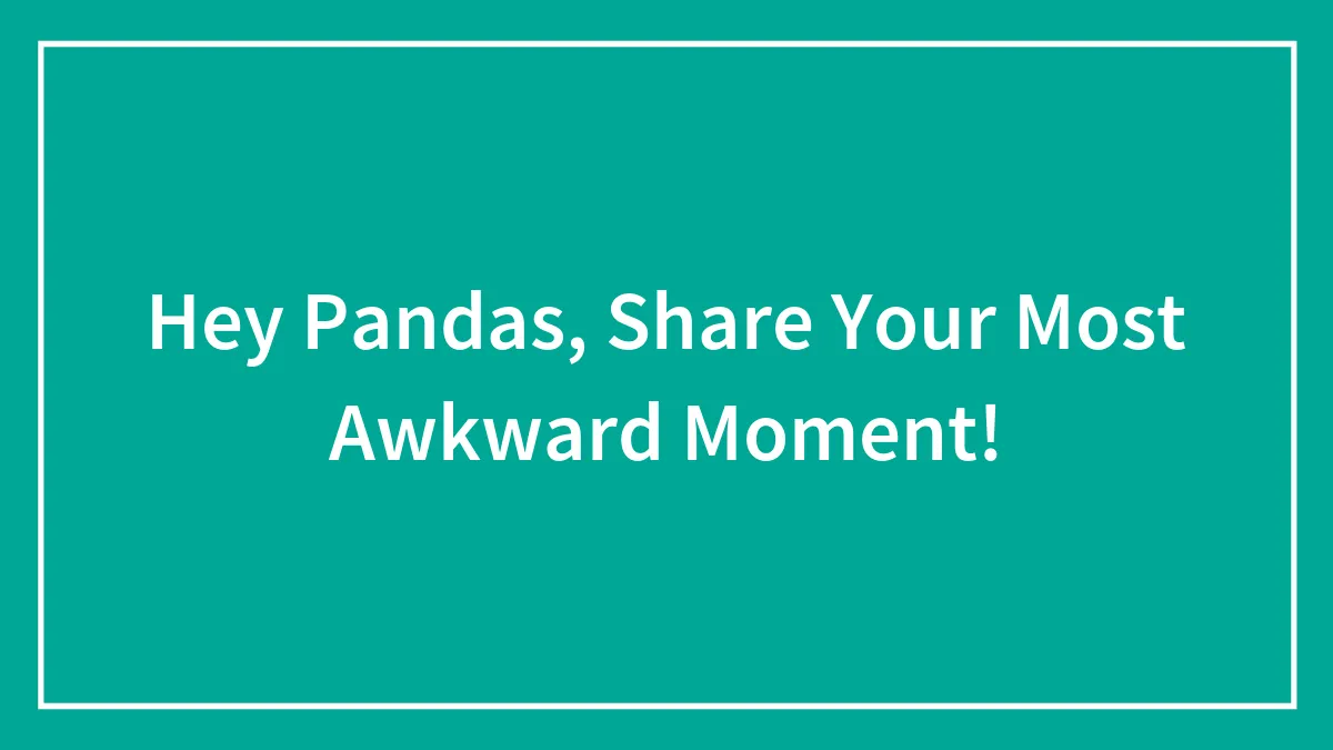 Hey Pandas, Share Your Most Awkward Moment! (Closed)
