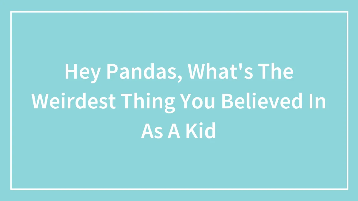 Hey Pandas, What's The Weirdest Thing You Believed In As A Kid (Closed)