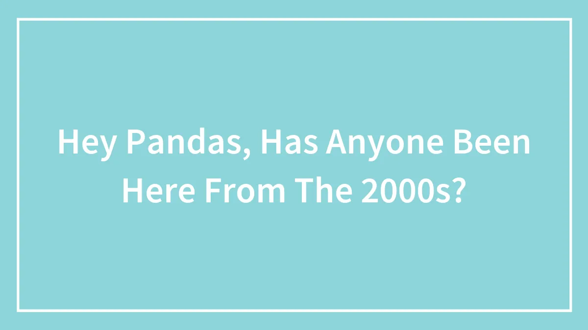 Hey Pandas, Has Anyone Been Here From The 2000s?