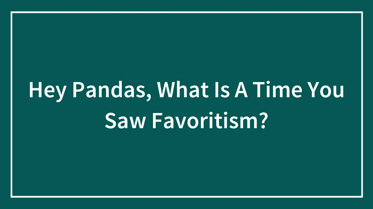 Hey Pandas, What Is A Time You Saw Favoritism?
