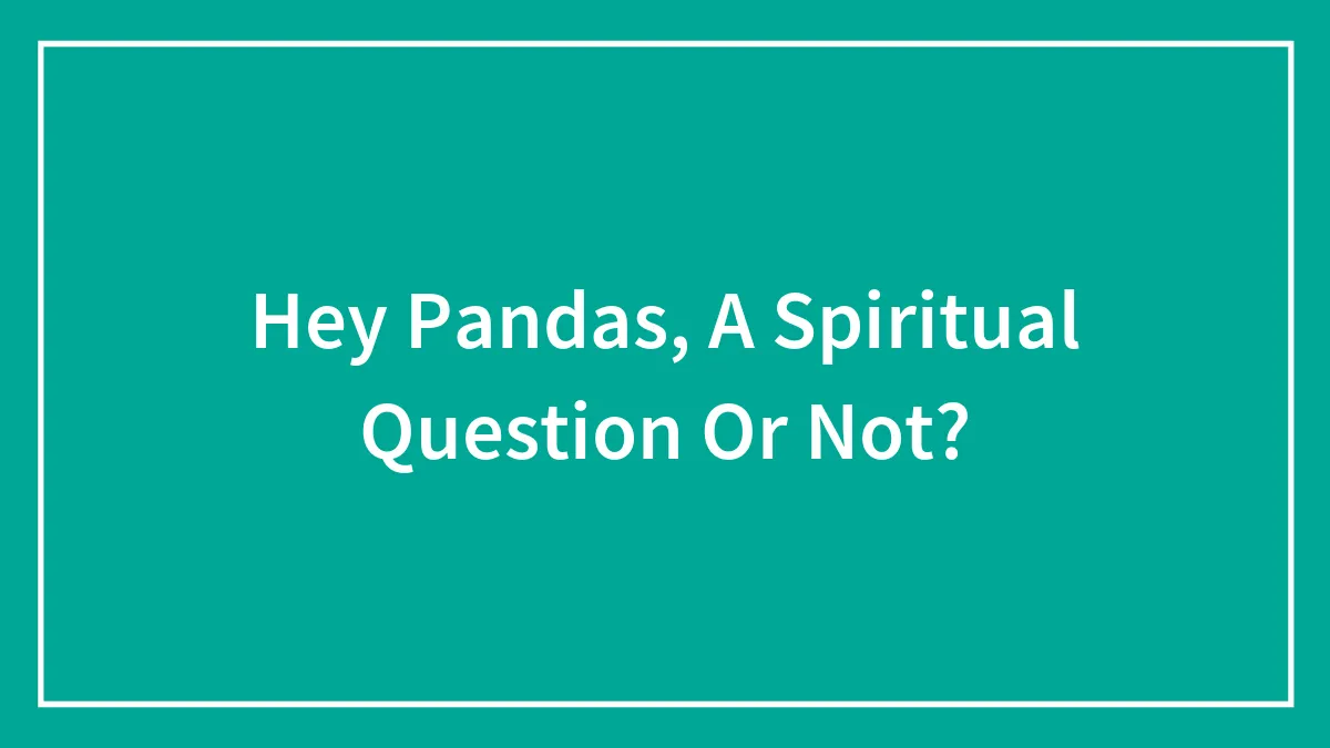 Hey Pandas, A Spiritual Question Or Not? (Closed)