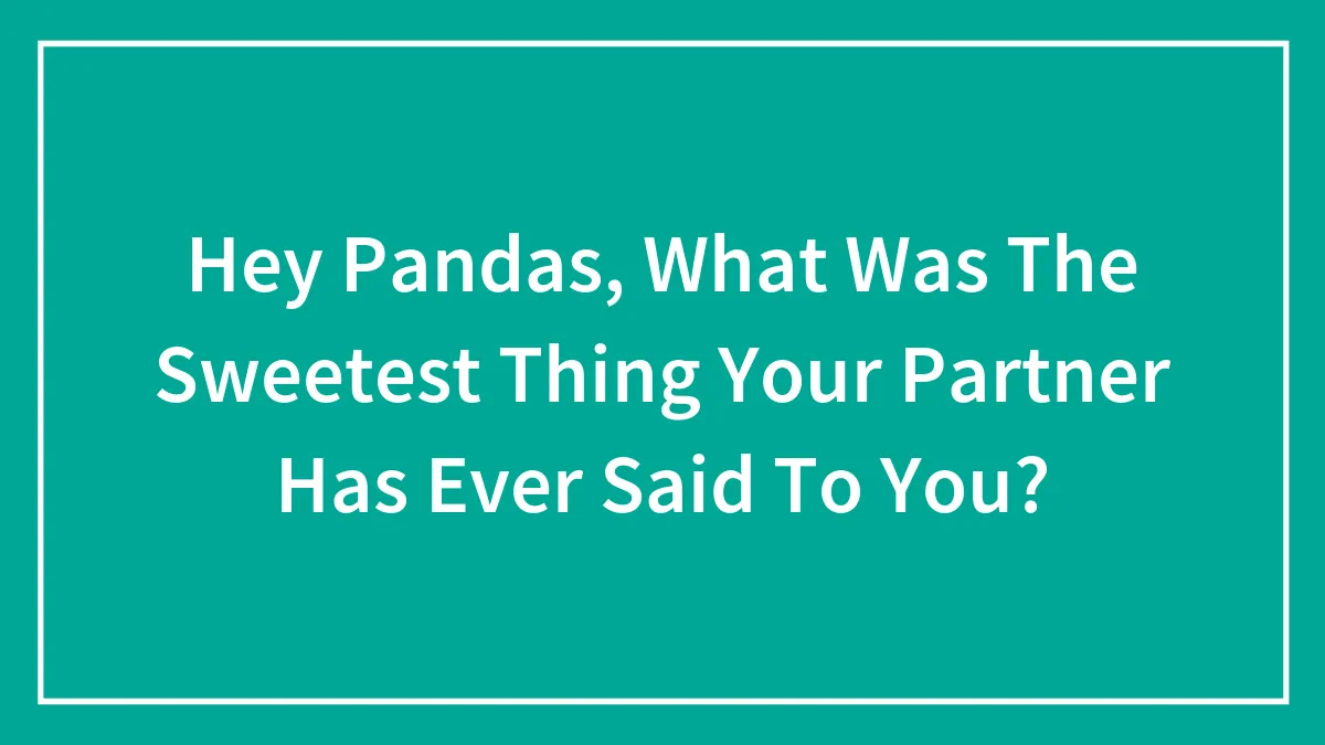 Hey Pandas, What Was The Sweetest Thing Your Partner Has Ever Said To You? (Closed)