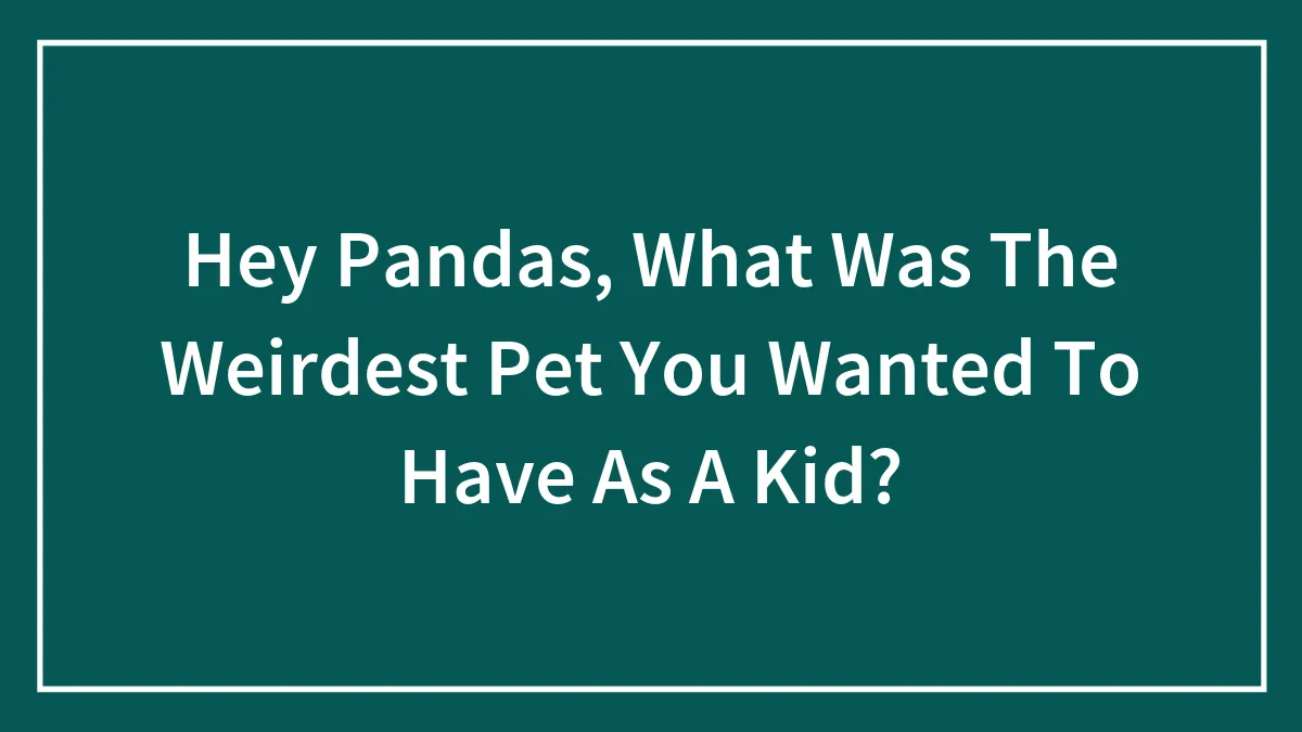 Hey Pandas, What Was The Weirdest Pet You Wanted To Have As A Kid?