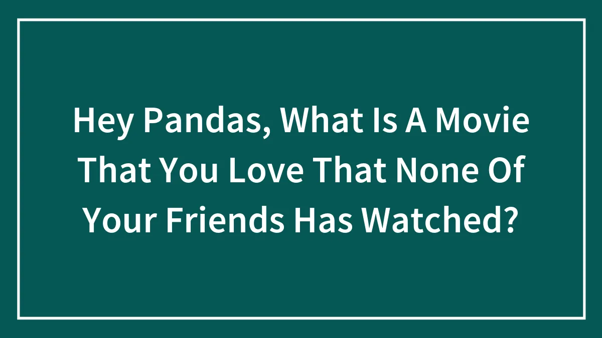 Hey Pandas, What Is A Movie That You Love That None Of Your Friends Has Watched?