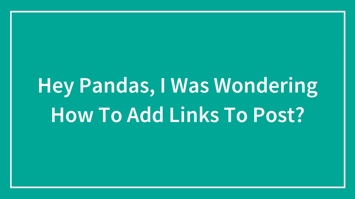 Hey Pandas, I Was Wondering How To Add Links To Post?