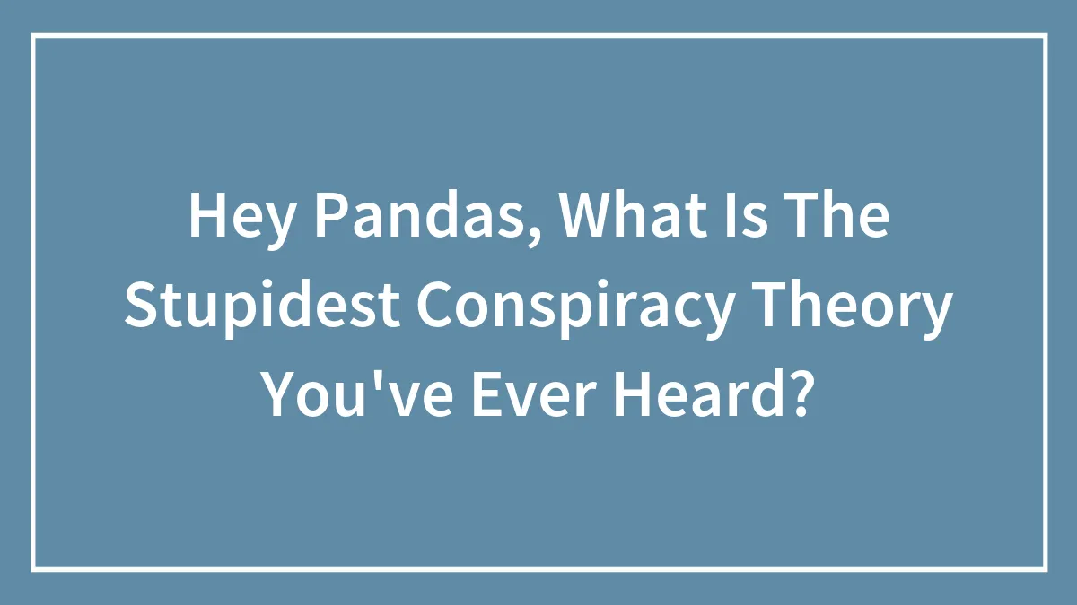 Hey Pandas, What Is The Stupidest Conspiracy Theory You've Ever Heard?