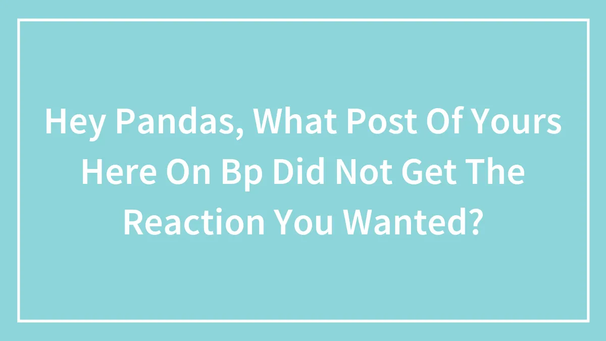 Hey Pandas, What Post Of Yours Here On Bp Did Not Get The Reaction You Wanted?