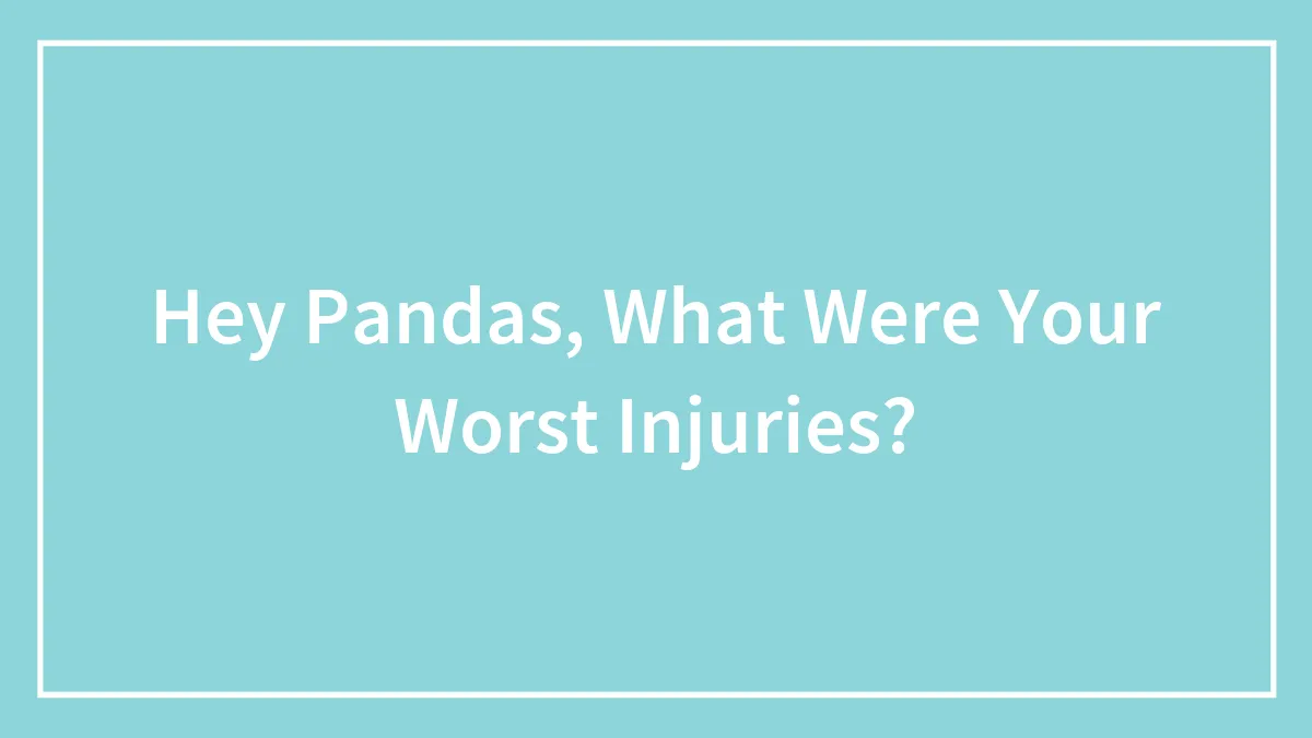 Hey Pandas, What Were Your Worst Injuries?