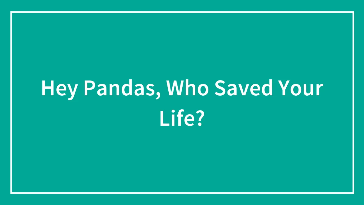 Hey Pandas, Who Saved Your Life? (Closed)