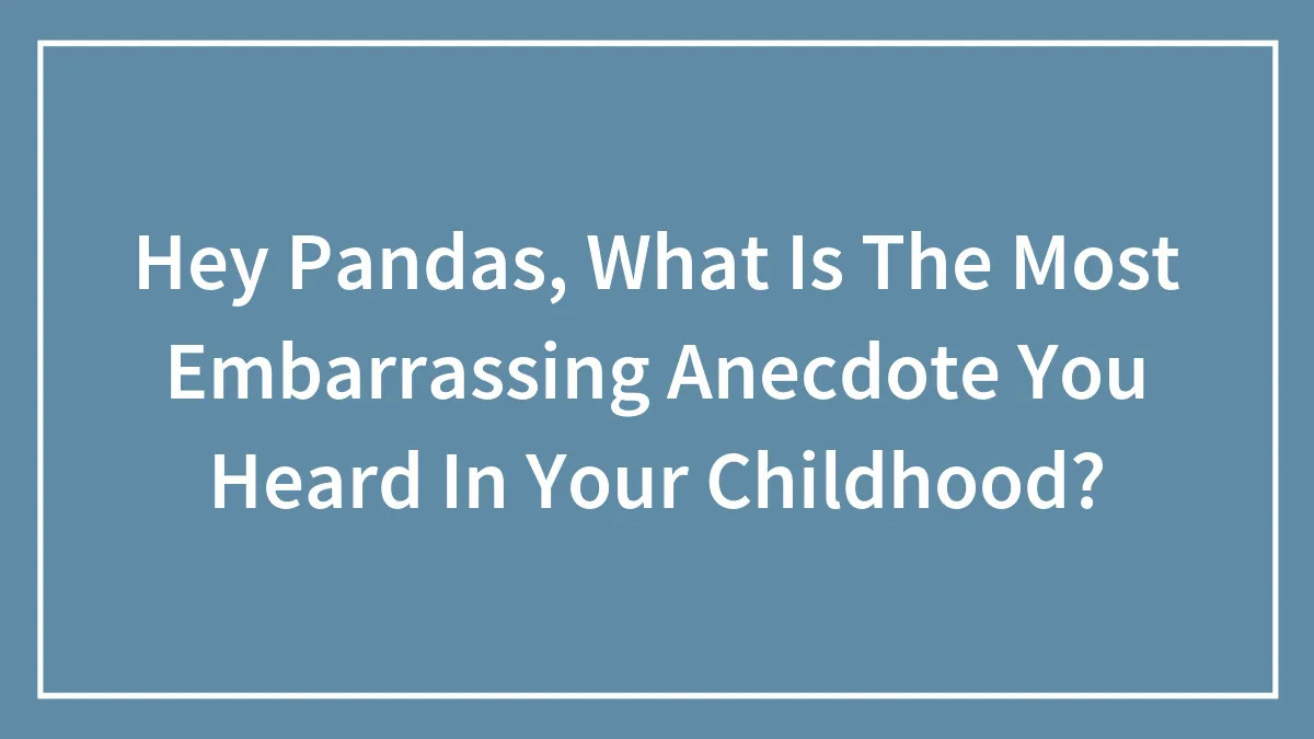 Hey Pandas, What Is The Most Embarrassing Anecdote You Heard In Your Childhood? (Closed)