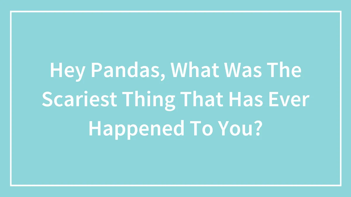 Hey Pandas, What Was The Scariest Thing That Has Ever Happened To You? (Closed)