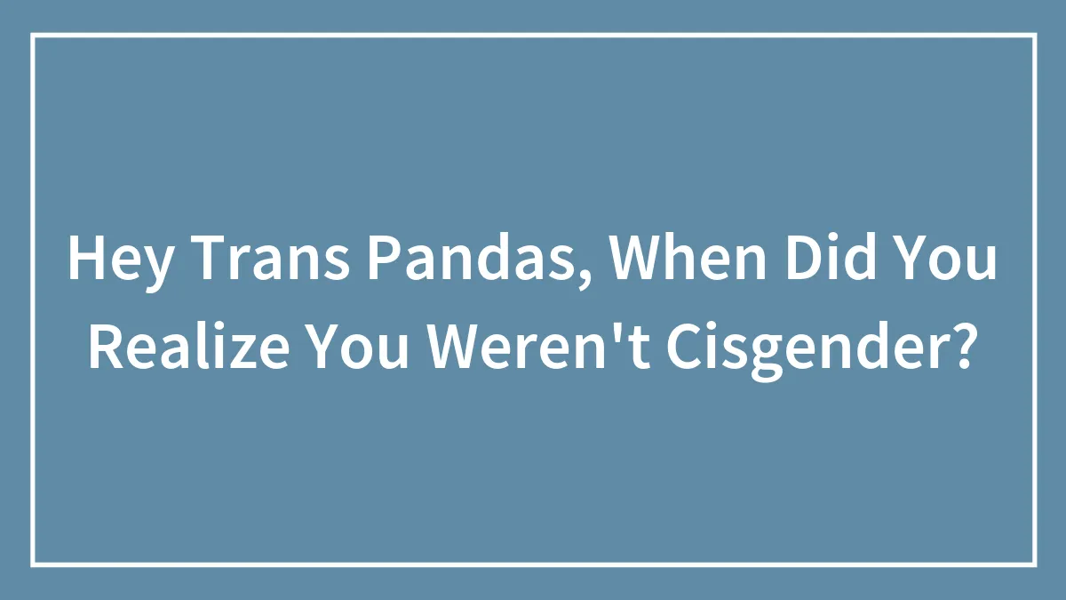 Hey Trans Pandas, When Did You Realize You Weren't Cisgender?