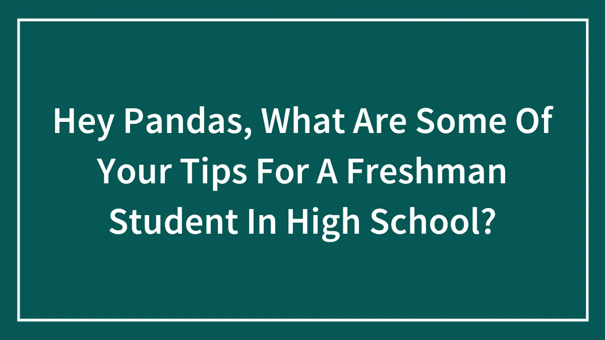 Hey Pandas, What Are Some Of Your Tips For A Freshman Student In High School?