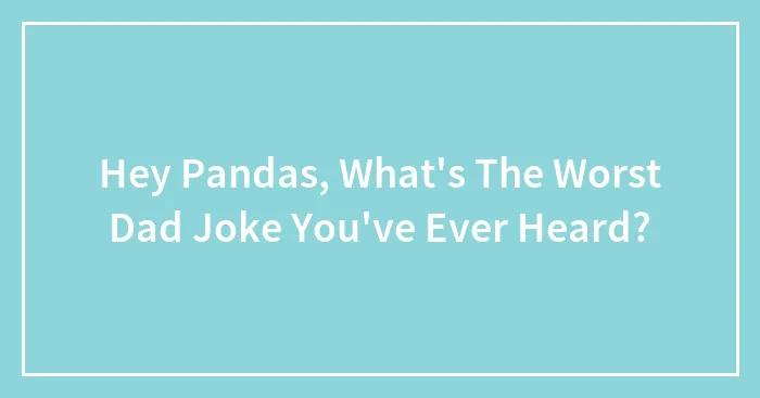 Hey Pandas, What's The Worst Dad Joke You've Ever Heard? (Closed)