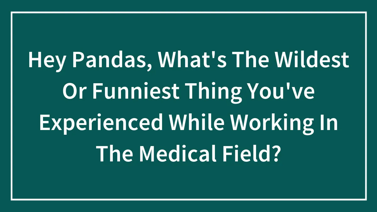 Hey Pandas, What's The Wildest Or Funniest Thing You've Experienced While Working In The Medical Field? (Closed)