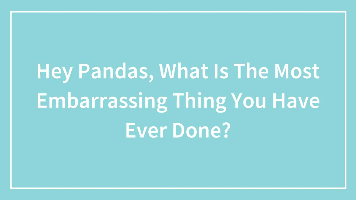 Hey Pandas, What Is The Most Embarrassing Thing You Have Ever Done?