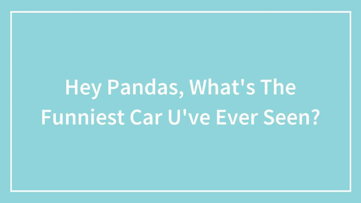 Hey Pandas, What's The Funniest Car U've Ever Seen?