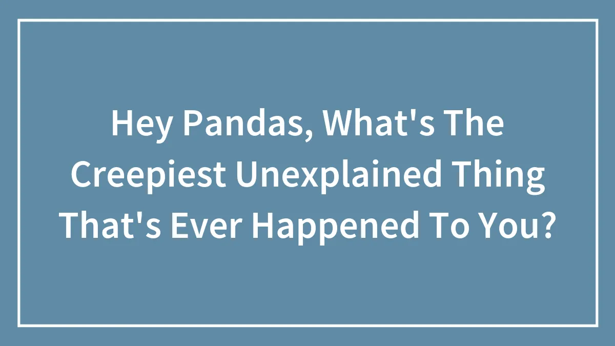 Hey Pandas, What's The Creepiest Unexplained Thing That's Ever Happened To You? (Closed)