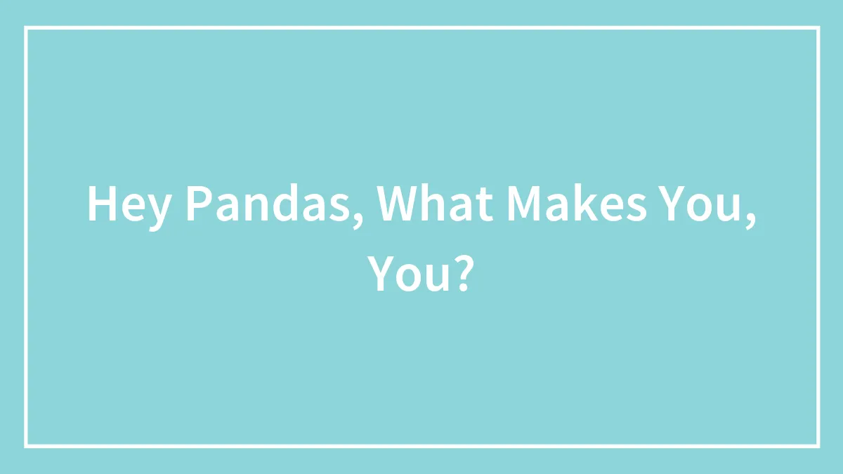 Hey Pandas, What Makes You, You? (Closed)