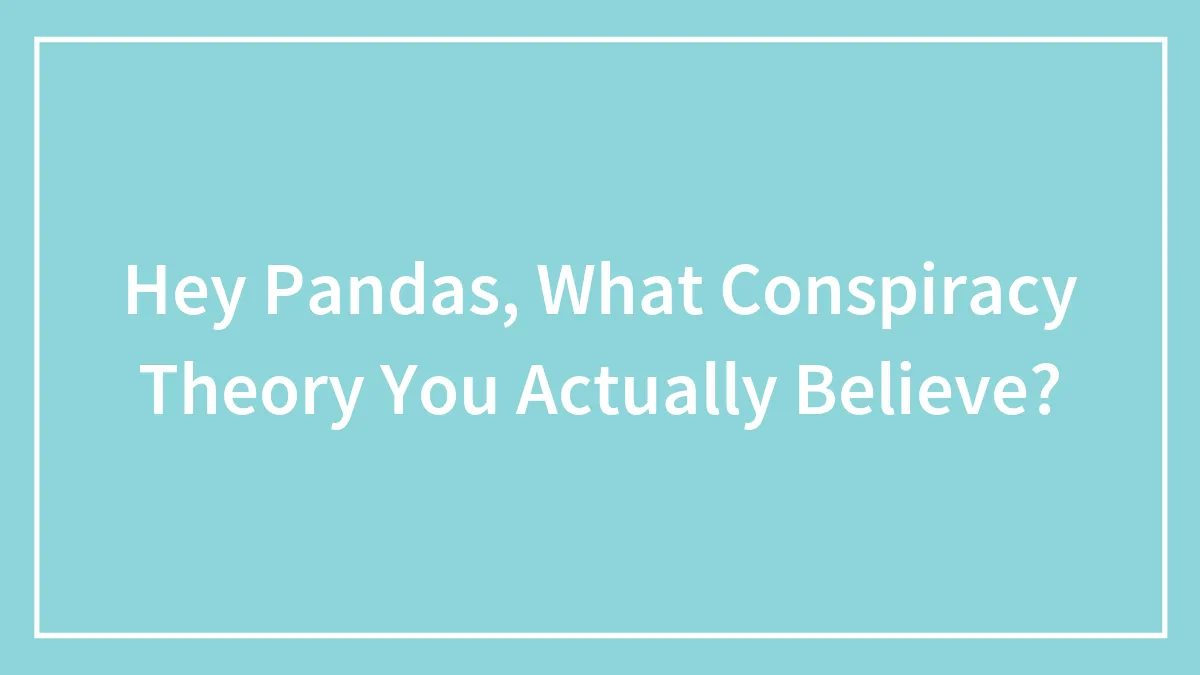 Hey Pandas, What Conspiracy Theory You Actually Believe? (Closed)