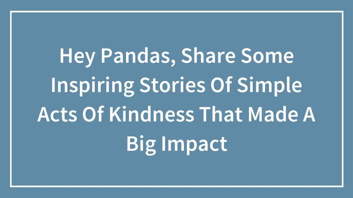 Hey Pandas, Share Some Inspiring Stories Of Simple Acts Of Kindness That Made A Big Impact (Closed)