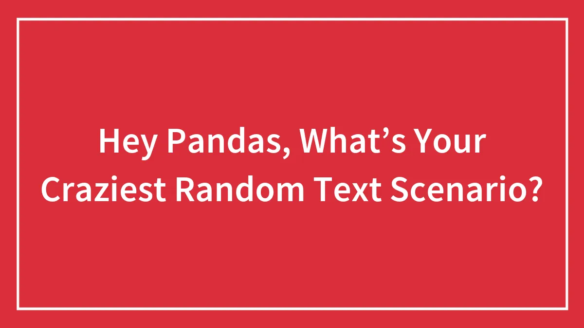 Hey Pandas, What’s Your Craziest Random Text Scenario? (Closed)