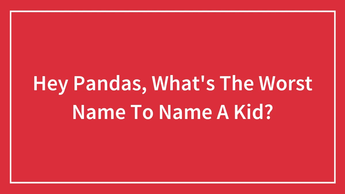 Hey Pandas, What's The Worst Name To Give A Kid? (Closed)