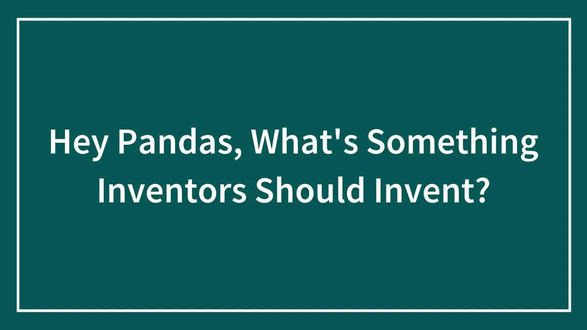 Hey Pandas, What's Something Inventors Should Invent? (Closed)