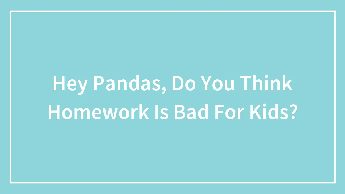Hey Pandas, Do You Think Homework Is Bad For Kids?