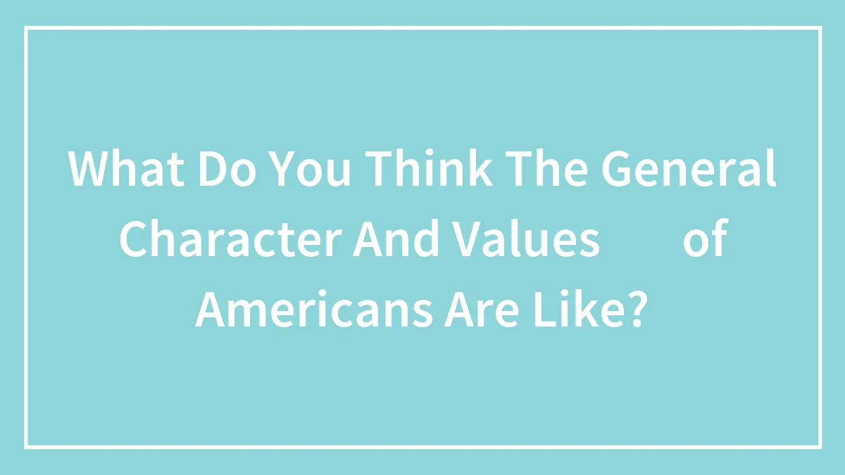 Hey Pandas, What Do You Think The General Character And Values Of Americans Are Like?