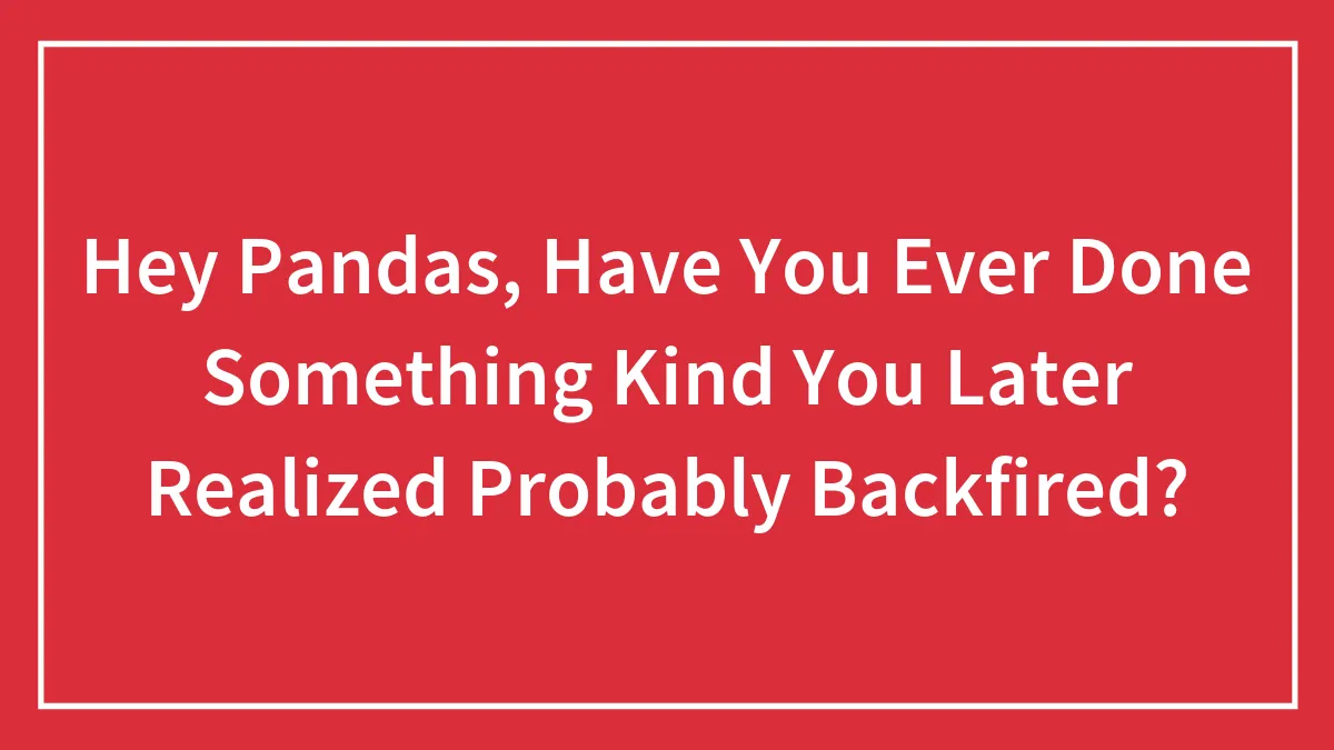 Hey Pandas, Have You Ever Done Something Kind You Later Realized Probably Backfired?