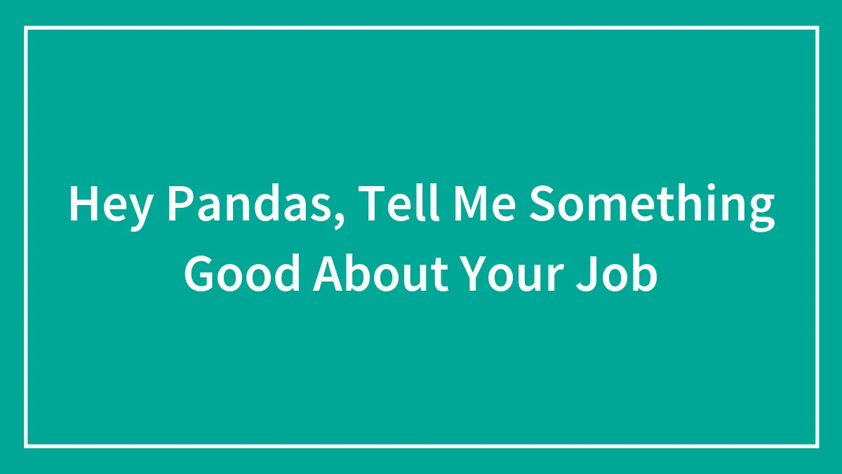 Hey Pandas, Tell Me Something Good About Your Job (Closed)
