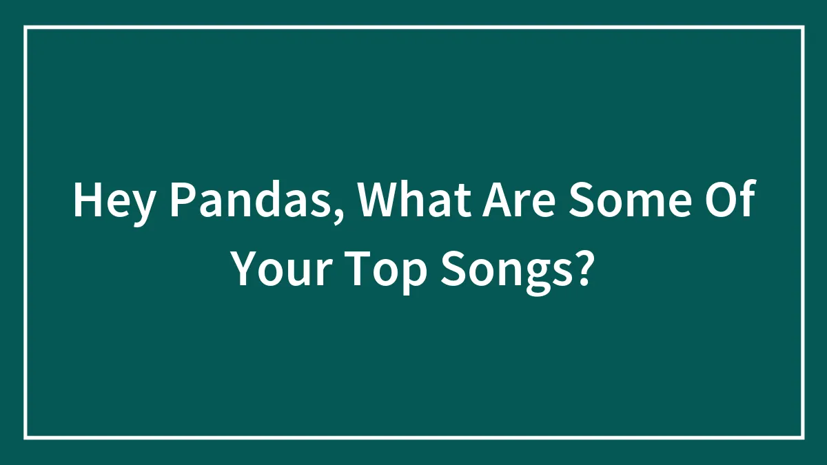 Hey Pandas, What Are Some Of Your Top Songs? (Closed)