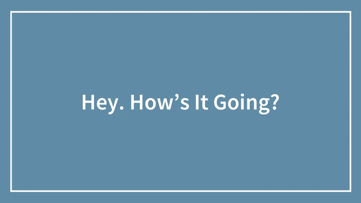 Hey. How’s It Going?