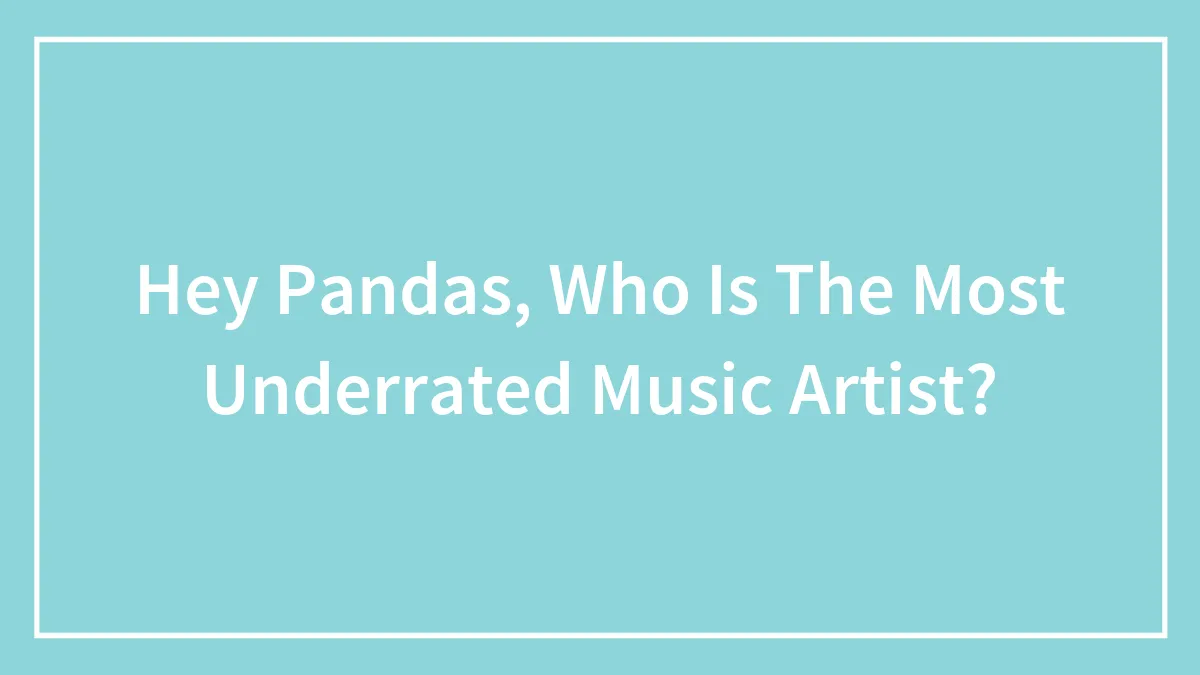 Hey Pandas, Who Is The Most Underrated Music Artist?