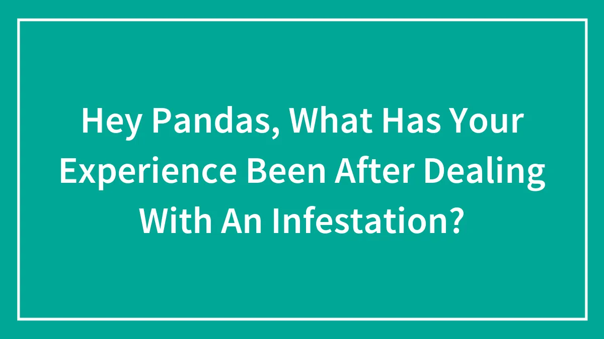 Hey Pandas, What Has Your Experience Been After Dealing With An Infestation? (Closed)