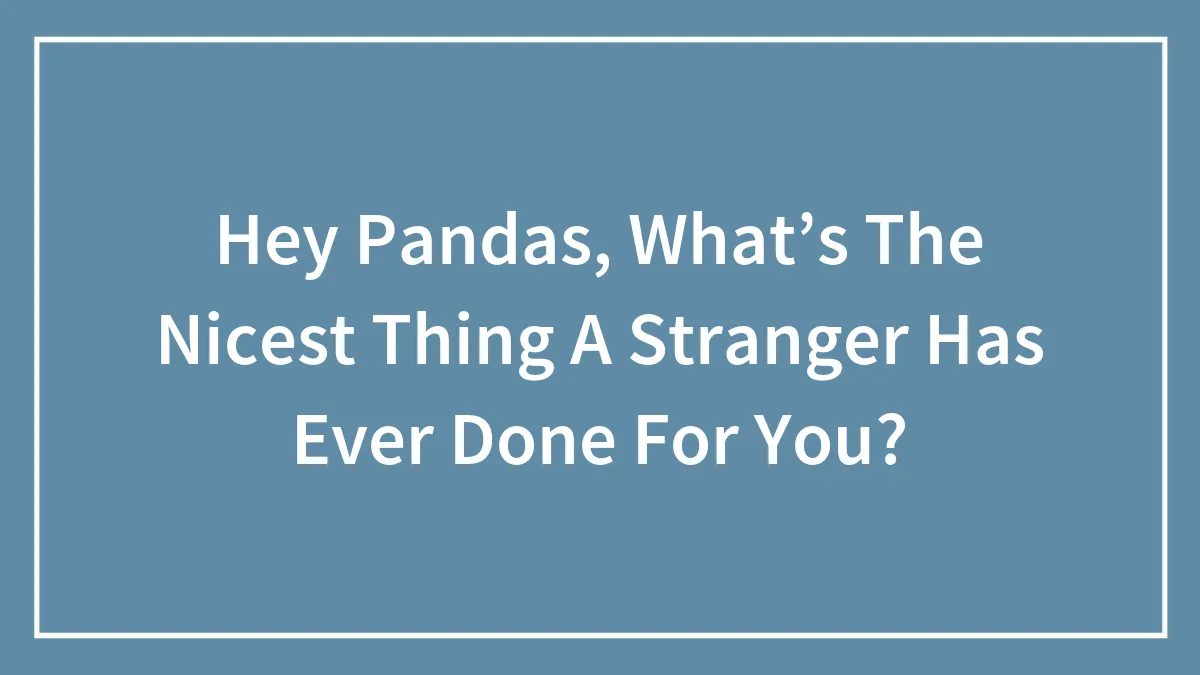 Hey Pandas, What’s The Nicest Thing A Stranger Has Ever Done For You? (Closed)