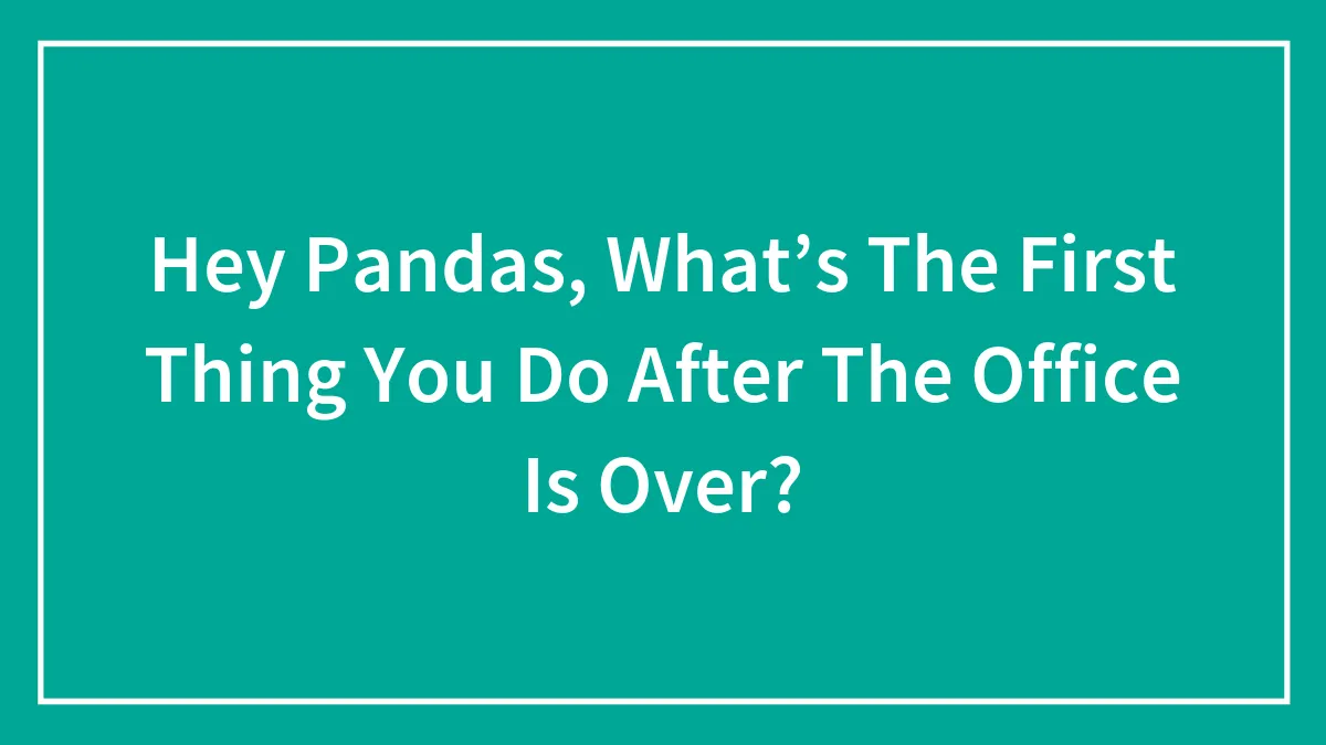 Hey Pandas, What’s The First Thing You Do After The Office Is Over? (Closed)
