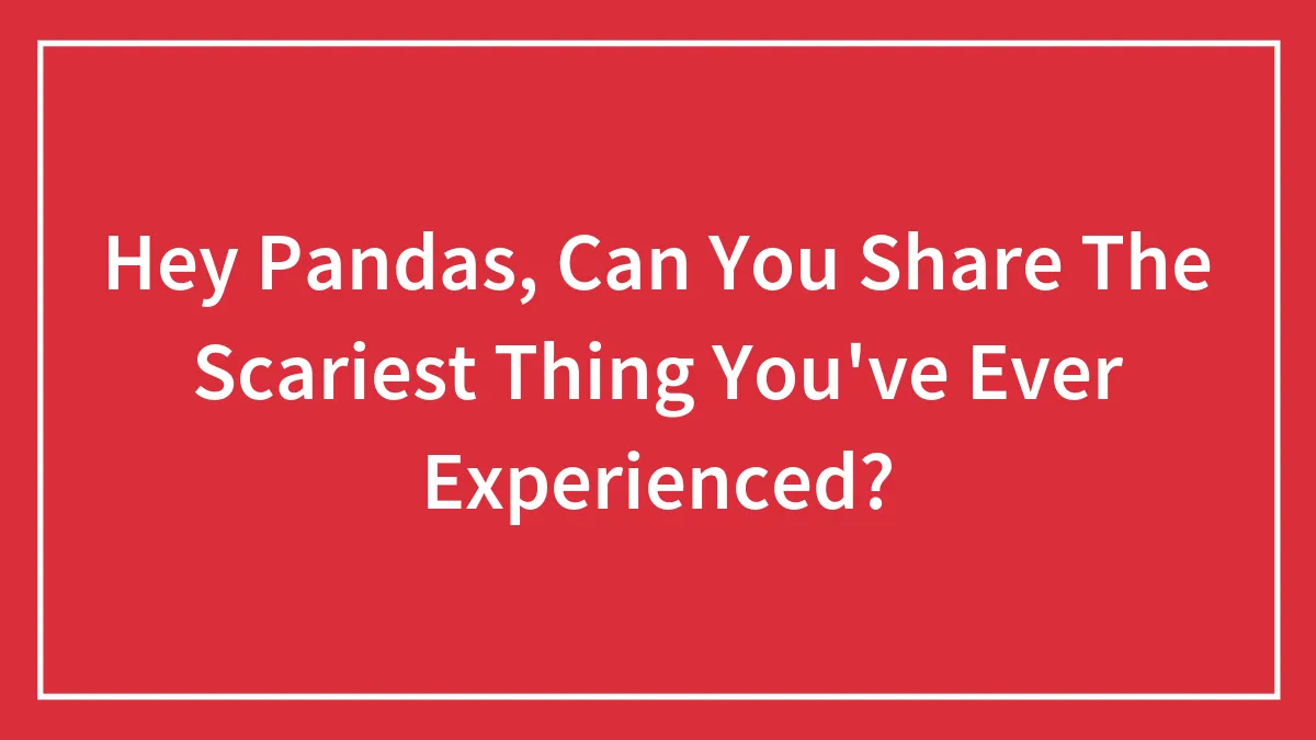 Hey Pandas, Can You Share The Scariest Thing You've Ever Experienced? (Closed)