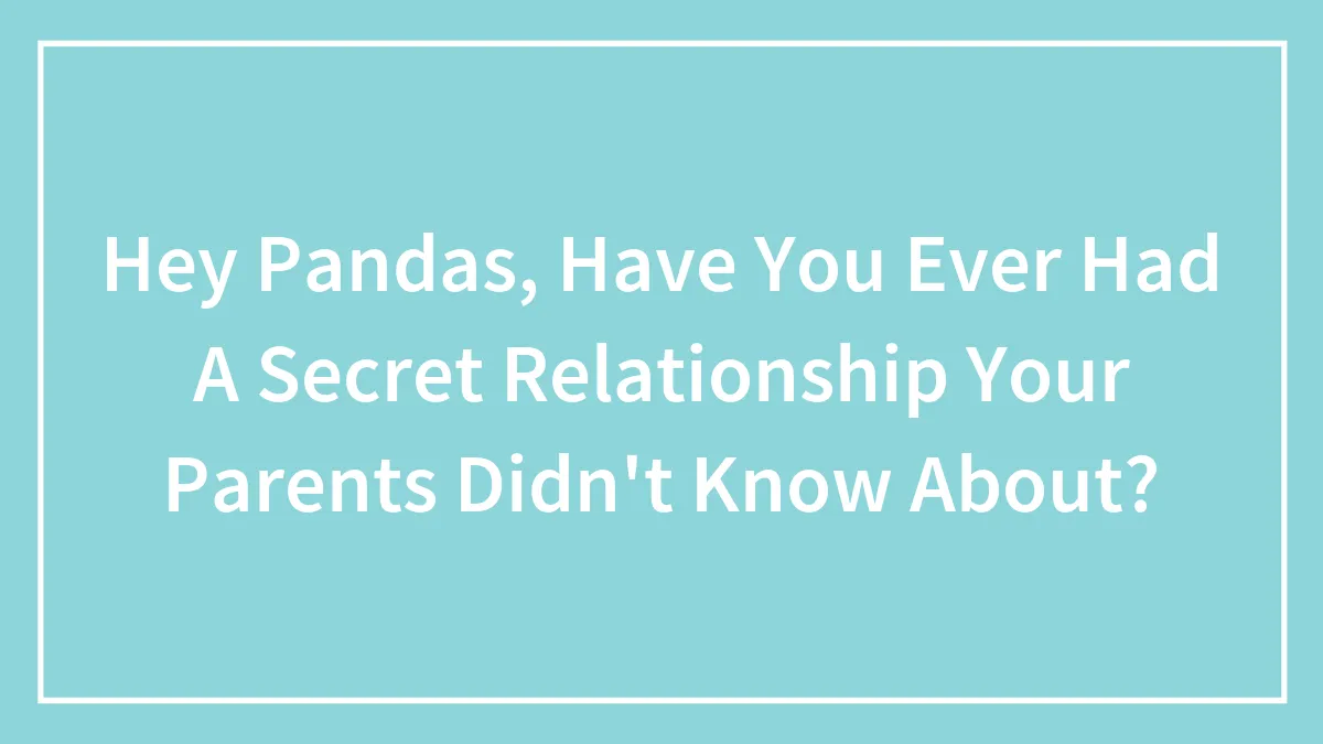 Hey Pandas, Have You Ever Had A Secret Relationship Your Parents Didn't Know About? (Closed)