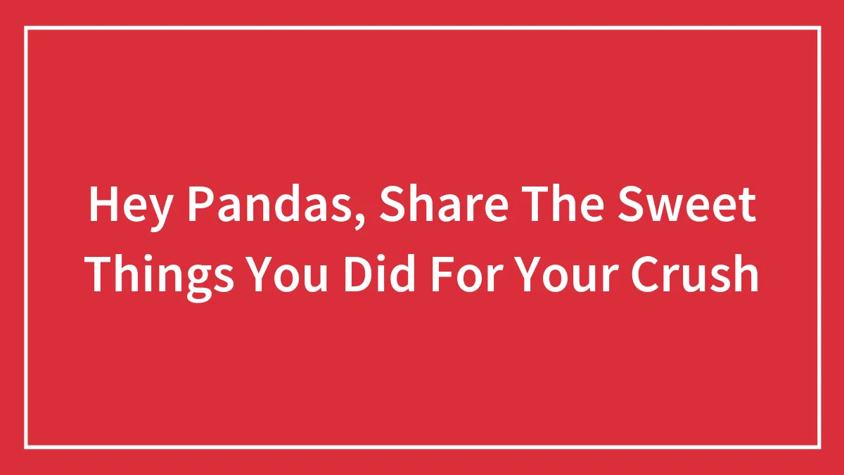 Hey Pandas, Share The Sweet Things You Did For Your Crush (Closed)